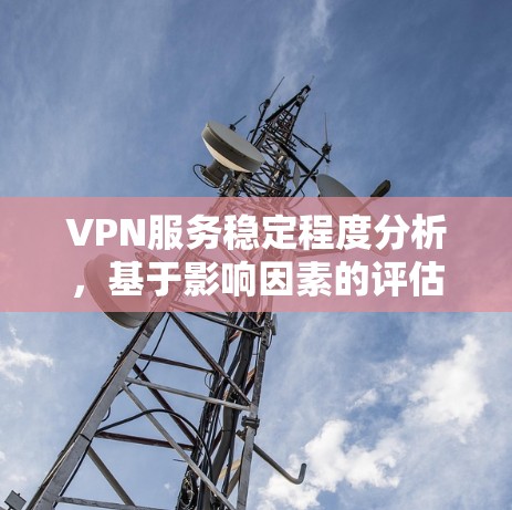 VPN服务稳定程度分析，基于影响因素的评估与选择建议