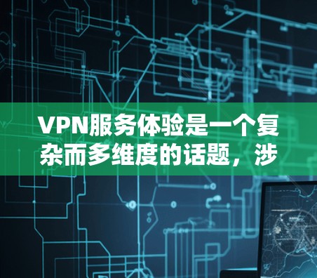 VPN服务体验是一个复杂而多维度的话题，涉及到性能、安全性、可用性、成本等多个方面。以下是一些常见的VPN服务体验方面的内容，供你参考