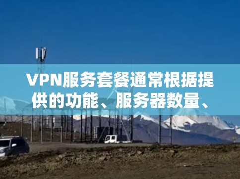 VPN服务套餐通常根据提供的功能、服务器数量、连接速度和价格等因素有所不同。以下是一些常见的VPN服务套餐类型和价格范围（仅供参考，实际价格可能会有所不同）