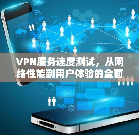 VPN服务速度测试，从网络性能到用户体验的全面分析