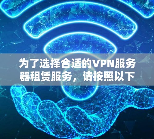 为了选择合适的VPN服务器租赁服务,请按照以下步骤进行