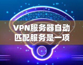 VPN服务器自动匹配服务是一项智能化的网络管理功能，旨在根据当前环境自动生成和应用合适的VPN配置，提升连接效率和安全性。以下是对这种服务的详细分析