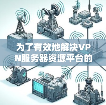 为了有效地解决VPN服务器资源平台的问题,可以根据具体需求选择合适的方案。以下是一个综合的解决方案,结合了不同方案的优点,确保满足多种使用场景的需求