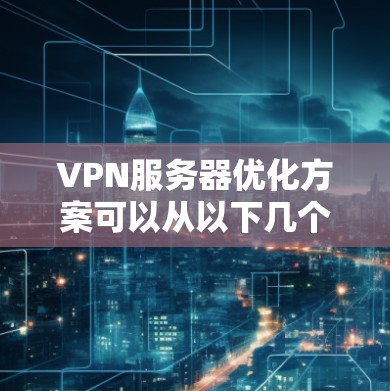 VPN服务器优化方案可以从以下几个方面入手，以提升服务器的性能、稳定性和安全性。以下是一些常见的优化方案