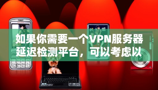如果你需要一个VPN服务器延迟检测平台，可以考虑以下几种工具，它们能够帮助你监控和检测VPN服务器的延迟问题