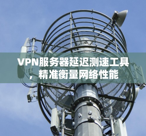 VPN服务器延迟测速工具，精准衡量网络性能