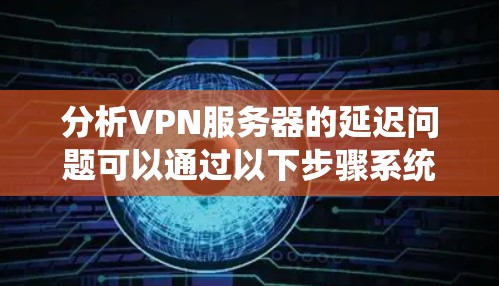 分析VPN服务器的延迟问题可以通过以下步骤系统地进行,确保网络性能达到最佳状态,从而提高用户体验