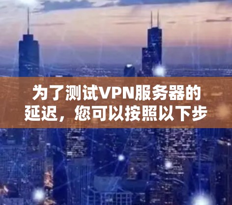 为了测试VPN服务器的延迟,您可以按照以下步骤进行
