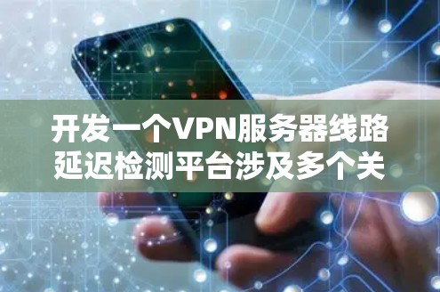 开发一个VPN服务器线路延迟检测平台涉及多个关键步骤，以下是一个结构化的解决方案