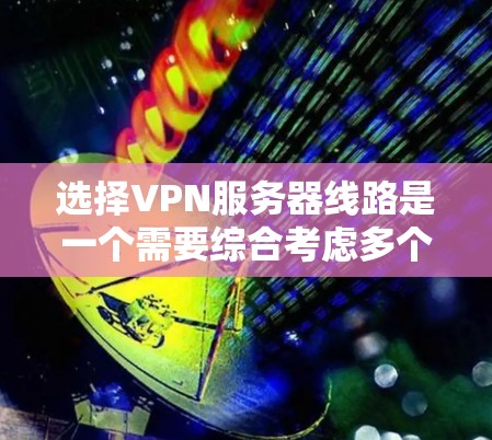 选择VPN服务器线路是一个需要综合考虑多个因素的过程，以确保既能满足需求，又能保证连接的稳定性和安全性。以下是根据您的需求和思考过程总结出的步骤和建议