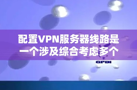 配置VPN服务器线路是一个涉及综合考虑多个因素的过程,以确保连接的稳定性、速度和安全性。以下是优化VPN服务器线路的分步指南