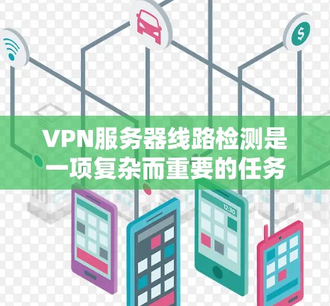 VPN服务器线路检测是一项复杂而重要的任务，确保VPN连接的稳定性和安全性。以下是对这一过程的详细分步解释