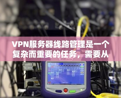 VPN服务器线路管理是一个复杂而重要的任务,需要从规划、部署到维护的全过程进行细致处理。以下是对该过程的总结和建议