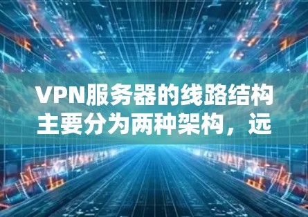 VPN服务器的线路结构主要分为两种架构，远程访问和本地桥接。以下是对这两种架构的详细分析