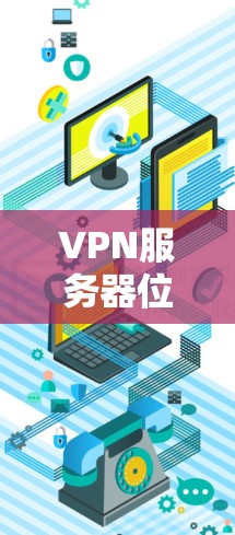 VPN服务器位置推荐,选择靠近你的事业性网络