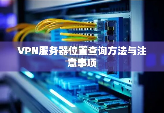 VPN服务器位置查询方法与注意事项