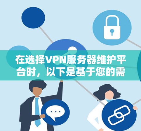 在选择VPN服务器维护平台时，以下是基于您的需求和考虑因素的总结和建议