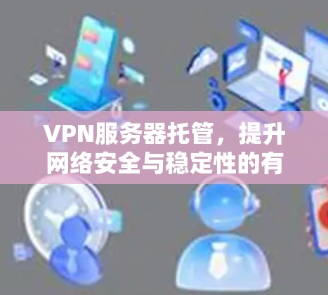 VPN服务器托管，提升网络安全与稳定性的有效策略