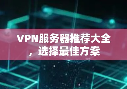 VPN服务器推荐大全,选择最佳方案 VPN服务器推荐大全,选择最佳方案