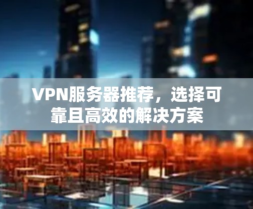 VPN服务器推荐，选择可靠且高效的解决方案