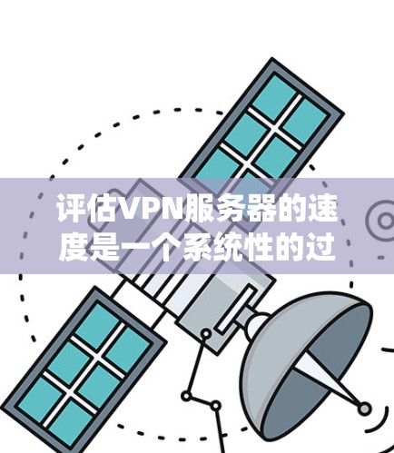 评估VPN服务器的速度是一个系统性的过程，需要综合考虑多个因素。以下是一个详细的步骤指南，帮助您全面评估VPN服务器的速度