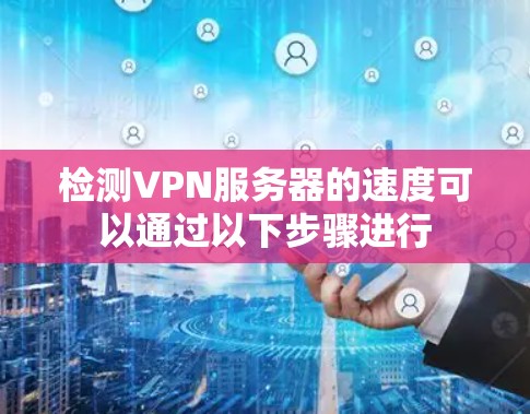 检测VPN服务器的速度可以通过以下步骤进行