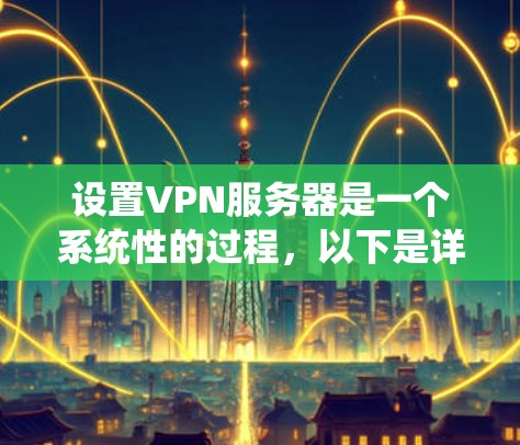 设置VPN服务器是一个系统性的过程,以下是详细的步骤指南 设置VPN服务器是一个系统性的过程,以下是详细的步骤指南