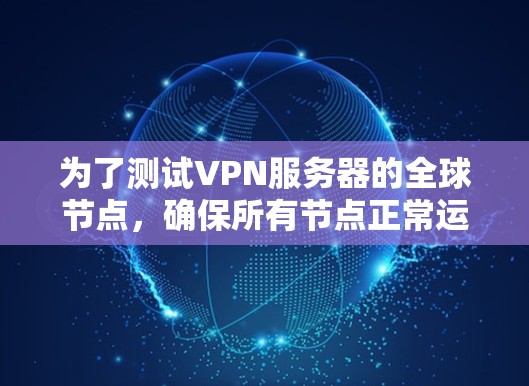 为了测试VPN服务器的全球节点,确保所有节点正常运行,可以按照以下步骤进行