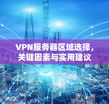 VPN服务器区域选择，关键因素与实用建议