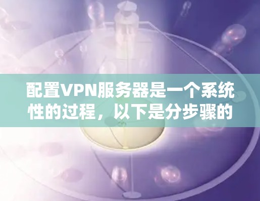 配置VPN服务器是一个系统性的过程,以下是分步骤的指南,帮助您顺利完成配置