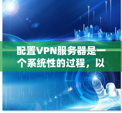配置VPN服务器是一个系统性的过程，以下是详细的步骤指南，帮助您顺利完成配置