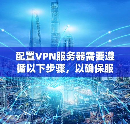 配置VPN服务器需要遵循以下步骤,以确保服务器正常运行并允许客户端连接。以下是详细的步骤指南