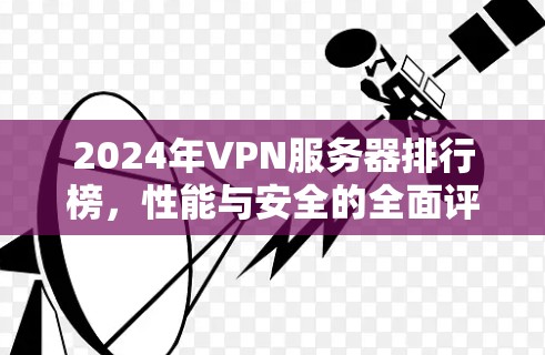 2024年VPN服务器排行榜,性能与安全的全面评测 2024年VPN服务器排行榜,性能与安全的全面评测