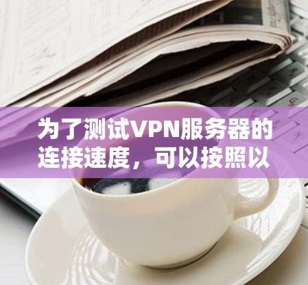 为了测试VPN服务器的连接速度,可以按照以下步骤进行