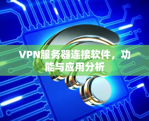 VPN服务器连接软件，功能与应用分析
