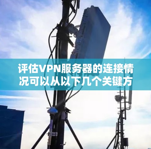 评估VPN服务器的连接情况可以从以下几个关键方面进行