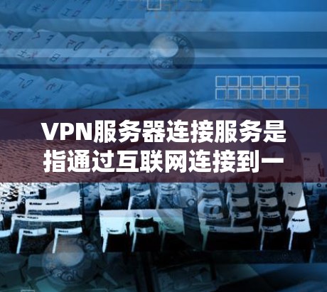 VPN服务器连接服务是指通过互联网连接到一个远程服务器，提供安全的网络访问。这些服务通常用于保护隐私、匿名化网络流量或访问受限制的内容。以下是一些提供VPN服务器连接服务的知名平台