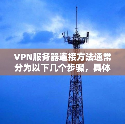 VPN服务器连接方法通常分为以下几个步骤，具体操作可能会因VPN协议和服务器配置而有所不同。以下是通用的VPN服务器连接方法