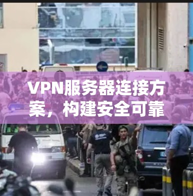 VPN服务器连接方案，构建安全可靠的网络通信环境