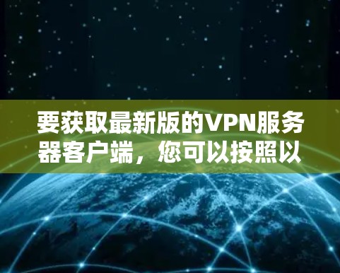 要获取最新版的VPN服务器客户端，您可以按照以下步骤操作