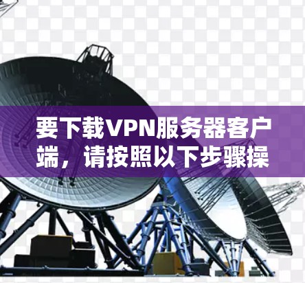 要下载VPN服务器客户端，请按照以下步骤操作