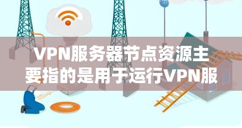 VPN服务器节点资源主要指的是用于运行VPN服务器的物理或虚拟设备（如云服务器）所需的计算资源，包括但不限于CPU、内存、存储、带宽、操作系统等。以下是一些关键因素和资源需求
