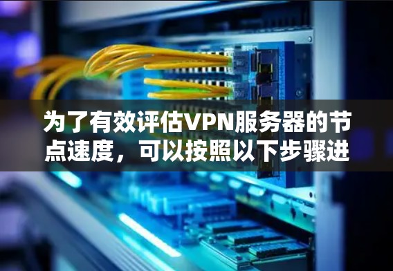 为了有效评估VPN服务器的节点速度,可以按照以下步骤进行测试 为了有效评估VPN服务器的节点速度,可以按照以下步骤进行测试