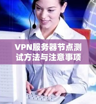 VPN服务器节点测试方法与注意事项 VPN服务器节点测试方法与注意事项