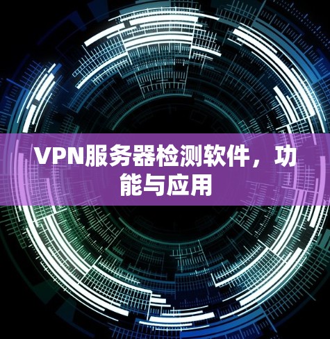 VPN服务器检测软件，功能与应用