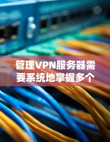 管理VPN服务器需要系统地掌握多个方面的技能和知识。以下是对管理VPN服务器的详细分步说明 管理VPN服务器需要系统地掌握多个方面的技能和知识。以下是对管理VPN服务器的详细分步说明