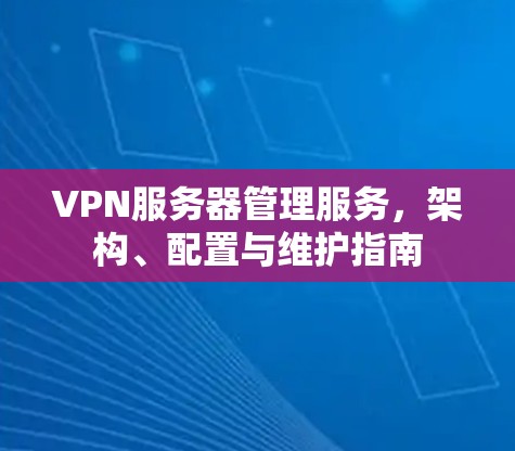 VPN服务器管理服务，架构、配置与维护指南