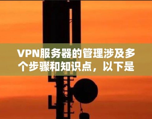 VPN服务器的管理涉及多个步骤和知识点，以下是一些常用的VPN服务器管理方法和建议