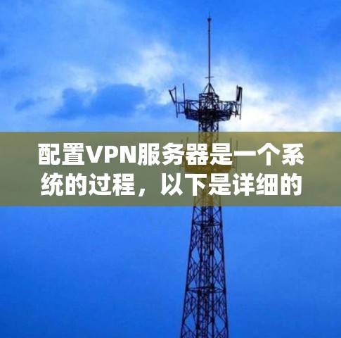 配置VPN服务器是一个系统的过程，以下是详细的步骤指南，帮助您顺利完成配置