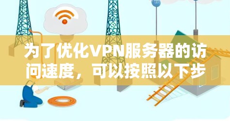 为了优化VPN服务器的访问速度，可以按照以下步骤进行